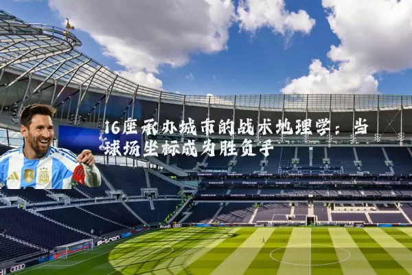 16座承办城市的战术地理学:当球场坐标成为胜负手