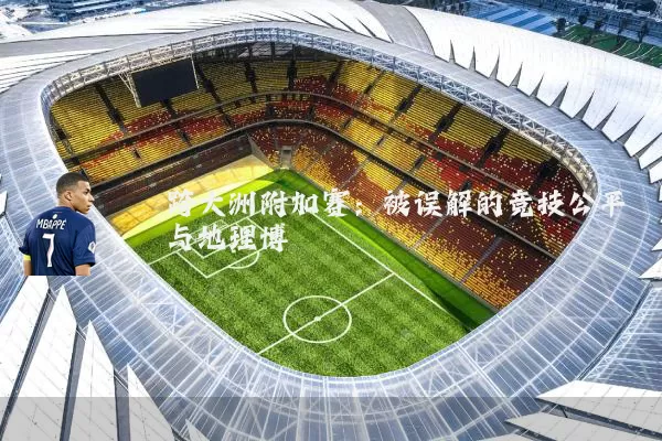 跨大洲附加赛:被误解的竞技公平与地理博弈