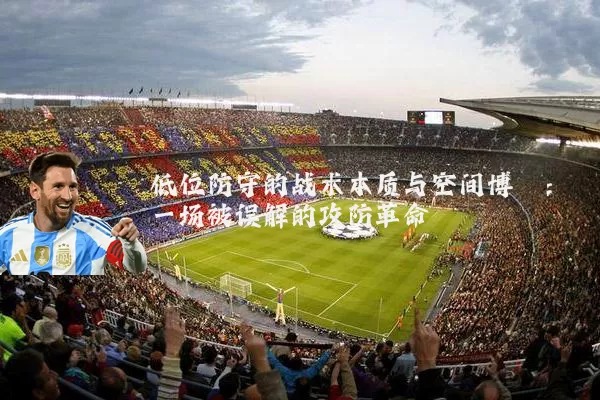 低位防守的战术本质与空间博弈:一场被误解的攻防革命