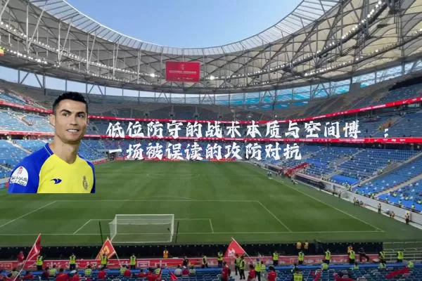 低位防守的战术本质与空间博弈：一场被误读的攻防对抗