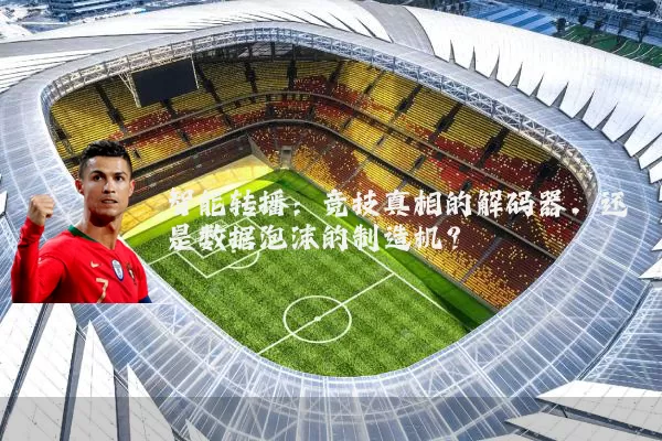 智能转播:竞技真相的解码器,还是数据泡沫的制造机?