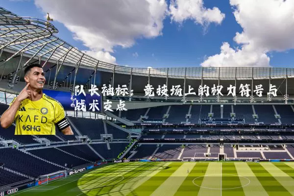 队长袖标：竞技场上的权力符号与战术支点