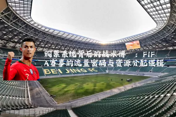 购票系统背后的战术博弈:FIFA赛事的流量密码与资源分配逻辑