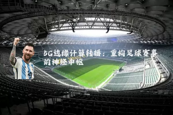 5G边缘计算转播：重构足球赛事的神经中枢