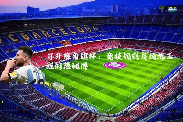 可升降角旗杆:竞技规则与场地工程的隐秘博弈