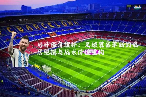 可升降角旗杆:足球装备革新的底层逻辑与战术价值重构