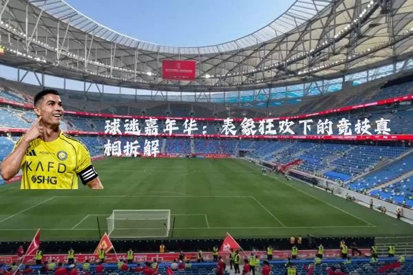 球迷嘉年华:表象狂欢下的竞技真相拆解