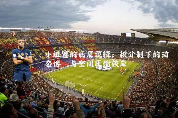 小组赛的底层逻辑：积分制下的动态博弈与空间压缩效应