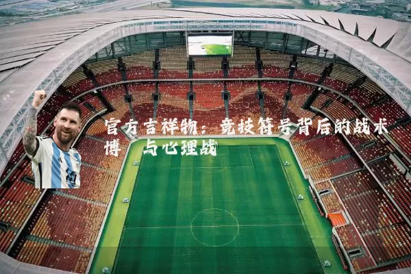 官方吉祥物:竞技符号背后的战术博弈与心理战
