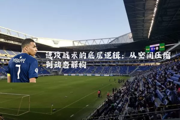 进攻战术的底层逻辑:从空间压缩到动态解构