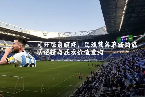 可升降角旗杆：足球装备革新的底层逻辑与战术价值重构