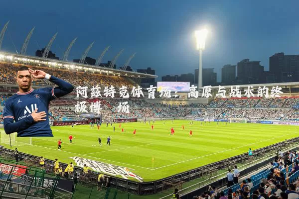 阿兹特克体育场:高原与战术的终极博弈场
